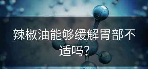 辣椒油能够缓解胃部不适吗？(辣椒油能够缓解胃部不适吗为什么)